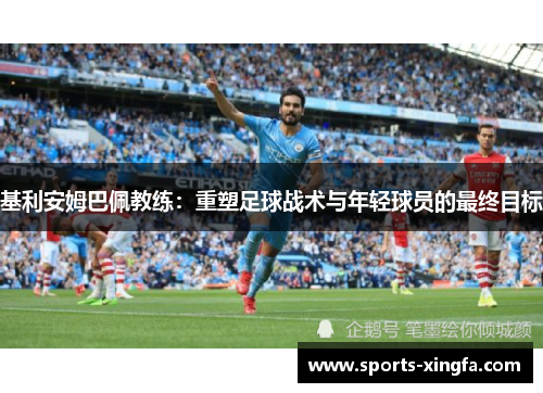基利安姆巴佩教练：重塑足球战术与年轻球员的最终目标