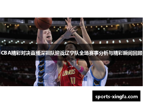 CBA精彩对决直播深圳队迎战辽宁队全场赛事分析与精彩瞬间回顾