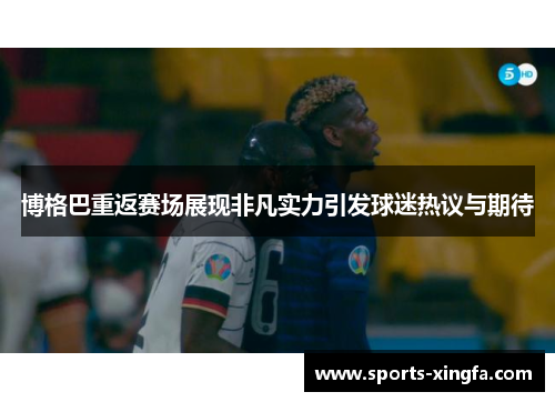 博格巴重返赛场展现非凡实力引发球迷热议与期待