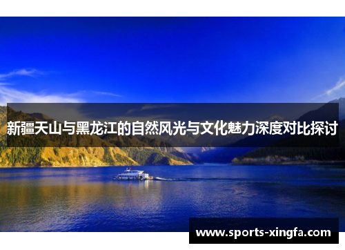 新疆天山与黑龙江的自然风光与文化魅力深度对比探讨